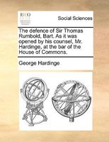 The defence of Sir Thomas Rumbold, Bart. As it was opened by his counsel, Mr. Hardinge, at the bar of the House of Commons. 1275508359 Book Cover