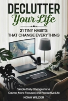 Declutter Your Life: 21 Tiny Habits That Change Everything: Simple Daily Changes for a Calmer, More Focused, and Productive Life B0FP8QKYGH Book Cover
