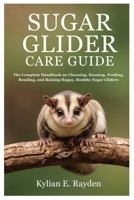Sugar Glider Care Guide: The Complete Handbook on Choosing, Housing, Feeding, Bonding, and Raising Happy, Healthy Sugar Gliders B0FNCCL2X6 Book Cover