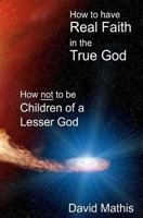 How to Have Real Faith in the True God: How Not to be Children of a Lesser God 0615534481 Book Cover