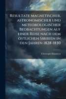 Resultate Magnetischer, Astronomischer Und Meteorologischer Beobachtungen Auf Einer Reise Nach Dem Östlichen Sibirien In Den Jahren 1828-1830: With ... I Christiania... 1276654375 Book Cover