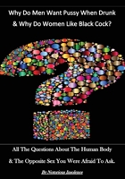 Why Do Men Want Pussy When Drunk & Why Do White Women Like Black Cock?: All The Questions About The Human Body & The Opposite Sex You Were Afraid To Ask! 1540703339 Book Cover