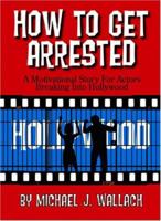 How to Get Arrested: A Motivational Story for Actors Breaking Into Hollywood 097927110X Book Cover