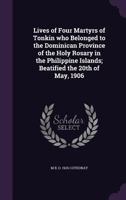 Lives of four martyrs of Tonkin who belonged to the Dominican province of the Holy rosary in the Philippine islands; beatified the 20th of May, 1906 147930283X Book Cover