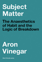 Subject Matter: The Anaesthetics of Habit and the Logic of Breakdown 0262546361 Book Cover