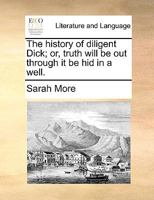 The history of diligent Dick; or, truth will be out through it be hid in a well. 1170416802 Book Cover
