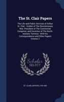 The St. Clair Papers: The Life and Public Services of Arthur St. Clair, Soldier of the Revolutionary War, President of the Continental Congress, and Governor of the North-Western Territory, with His C 1275784585 Book Cover