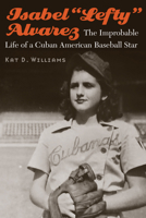 Isabel “Lefty” Alvarez: The Improbable Life of a Cuban American Baseball Star 1496218825 Book Cover
