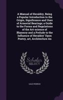 A Manual of Heraldry: Being a Popular Introduction to the Origin, Significance and Uses of Armorial Bearings; A Guide to the Forms and Regulations of the Art-Science of Blazonry and a Prelude to the I 1355226775 Book Cover