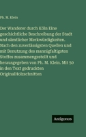 Der Wanderer durch Köln Eine geschichtliche Beschreibung der Stadt und sämtlicher Merkwürdigkeiten. Nach den zuverlässigsten Quellen und mit Benutzung ... von Ph. M. Klein. Mit 50 in den Text ged 3386185584 Book Cover