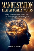 Manifestation That Actually Works: How to use subconscious mind to rewire your thinking, attract success, and create the life you want B0GX98Z7JY Book Cover