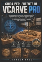 GUIDA PER L'UTENTE DI VCARVE PRO: Manuale pratico completo per la progettazione CNC, l'incisione 2D e 2.5D, i percorsi utensile, i vettori, i ... progetti CNC professionali. (Italian Edition) B0H5G1Z4QX Book Cover