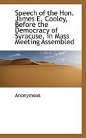 Speech of the Hon. James E. Cooley: Before the Democracy of Syracuse, in Mass Meeting Assembled, on Tuesday Evening, Nov; 1, 1853 (Classic Reprint) 111512269X Book Cover