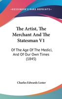 The Artist, The Merchant And The Statesman V1: Of The Age Of The Medici, And Of Our Own Times 116603853X Book Cover