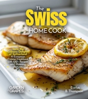 The Swiss Home Cook: Taste the Culinary Delights of Switzerland - A European Cuisine Cookbook with 100+ Recipes and Stunning Pictures B0FRB158XT Book Cover