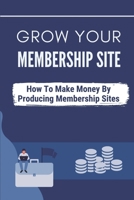 Grow Your Membership Site: How To Make Money By Producing Membership Sites: Make Passive Income B09FS9PMWZ Book Cover