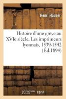 Histoire d'Une Grève Au Xvie Siècle. Les Imprimeurs Lyonnais, 1539-1542 2019982625 Book Cover