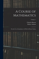 A Course of Mathematics: For the Use of Academies, as Well as Private Tuition; Volume 1 1018002006 Book Cover