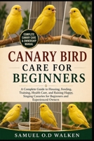 CANARY BIRD CARE FOR BEGINNERS: A Complete Guide to Housing, Feeding, Training, Health Care, and Raising Happy, Singing Canaries for Beginners and Experienced Owners B0H2JCG84G Book Cover