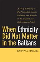 When Ethnicity Did Not Matter in the Balkans: A Study of Identity in Pre-Nationalist Croatia, Dalmatia, and Slavonia in the Medieval and Early-Modern Periods 047211414X Book Cover