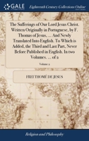 The Sufferings of Our Lord Jesus Christ. Written Originally in Portuguese, by F. Thomas of Jesus, ... And Newly Translated Into English. To Which is ... English. In two Volumes. ... of 2; Volume 2 1140780468 Book Cover