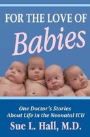 For the Love of Babies: One Doctor's Stories About Life in the Neonatal ICU 0982827377 Book Cover