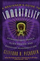 A Beginner's Guide to Immortality: Extraordinary People, Alien Brains, and Quantum Resurrection 1560259841 Book Cover