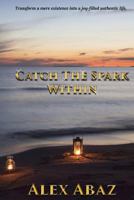 Catch the Spark Within: Transform a mere existence into a joy-filled authentic life 0988105322 Book Cover