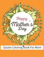 Happy Mother's Day Quote Coloring Book For Mom: Amazing Gift for Mother inspirational and motivational quotes . fun gift for mothers B093QLNTQV Book Cover