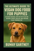 The Ultimate Guide to Vegan Dog Food for Puppies: A Science-Backed, Step-by-Step Plan for Raising a Happy, Healthy, and Thriving Plant-Powered Pup B0FDKX7SHT Book Cover
