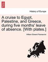 A cruise to Egypt, Palestine, and Greece, during five months' leave of absence. [With plates.] 1147220883 Book Cover