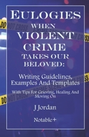 Eulogies When Violent Crime Takes Our Beloved: Writing Guidelines, Examples And Templates: With Tips For Grieving, Healing And Moving On 1960176188 Book Cover