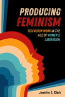 Producing Feminism: Television Work in the Age of Women's Liberation (Volume 6) (Feminist Media Histories) 0520399293 Book Cover