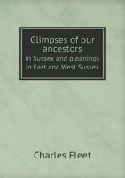 Glimpses of Our Ancestors in Sussex; With Sketches of Sussex Characters, Remarkable Incidents, &c 1016953666 Book Cover