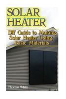 Solar Heater: DIY Guide to Making Solar Heater Using Basic Materials: (Off-Grid Living, Self Reliance) 1541361776 Book Cover