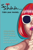 Sshhh...Calm your Anxiety...: A Step-By-Step Guide to Facing Life's Challenges, Learn to handle situations and Accept Yourself. 1802859276 Book Cover