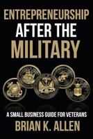 Entrepreneurship After the Military: A Small Business Guide for Veterans 1539088502 Book Cover