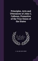 Principles, Acts And Utterances Of John C. Calhoun, Promotive Of The True Union Of The States 1359367586 Book Cover