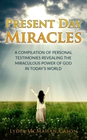 Present Day Miracles: A Compilation of Personal Testimonies Revealing the Miraculous Power of God in Today's World 1537649507 Book Cover
