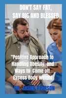 DON'T SAY FAT, SAY BIG AND BLESSED:: Positive Approach to Handling Obesity, and Ways to Come off Excess Body Weight B0F5P47BFW Book Cover