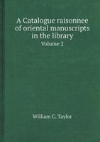 A Catalogue Raisonnee[!] of Oriental Manuscripts in the Library of the (Late) College, Fort Saint George, Volume 2 1145666124 Book Cover