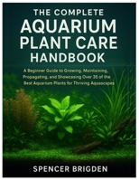 The Complete Aquarium Plant Care Handbook: A Beginner Guide to Growing, Maintaining, Propagating, and Showcasing Over 35 of the Best Aquarium Plants for Thriving Aquascapes B0FVLQ1V63 Book Cover