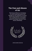 The Uses and Abuses of Air: Showing Its Influence in Sustaining Life, and Producing Disease; With Remarks on the Ventilation of Houses, and the Best Methods of Securing a Pure and Wholesome Atmosphere 1340715848 Book Cover