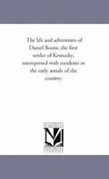 The life and adventures of Daniel Boone, the first settler of Kentucky, interspersed with incidents in the early annals of the country. 1425523021 Book Cover