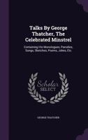 Talks By George Thatcher, The Celebrated Minstrel: Containing His Monologues, Parodies, Songs, Sketches, Poems, Jokes, Etc 1120869420 Book Cover