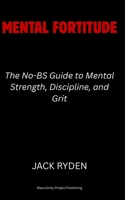 Mental Fortitude: The No-BS Guide to Mental Strength, Discipline, and Grit B0FMPWBG8Y Book Cover