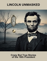 Lincoln Unmasked: Crazy But True Stories Of The 16Th President B0FQ4SMDMW Book Cover