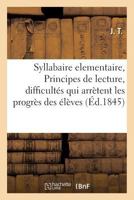 Syllabaire Elementaire, Ou Principes de Lecture, Renfermant Dans Un Cadre a Chaque Page: Les Difficulta(c)S Qui Arra]tent Les Progra]s Des A(c)La]ves, A L'Usage Des A(c)Coles Primaires. Par J. T. 2019493500 Book Cover