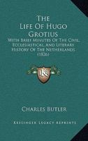 The Life of Hugo Grotius With Brief Minutes of the Civil, Ecclesiastical, and Literary History of the Netherlands 1104255715 Book Cover