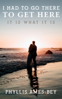 I Had To Go There To Get Here: It is what it is 1963379810 Book Cover